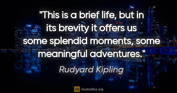 Rudyard Kipling quote: "This is a brief life, but in its brevity it offers us some..."
