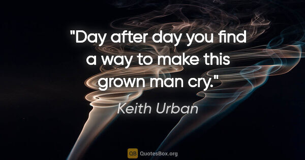 Keith Urban quote: "Day after day you find a way to make this grown man cry."