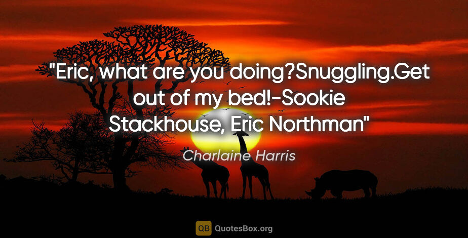 Charlaine Harris quote: "Eric, what are you doing?"Snuggling."Get out of my..."