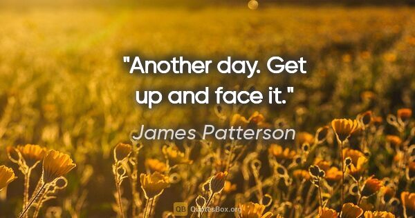 James Patterson quote: "Another day. Get up and face it."