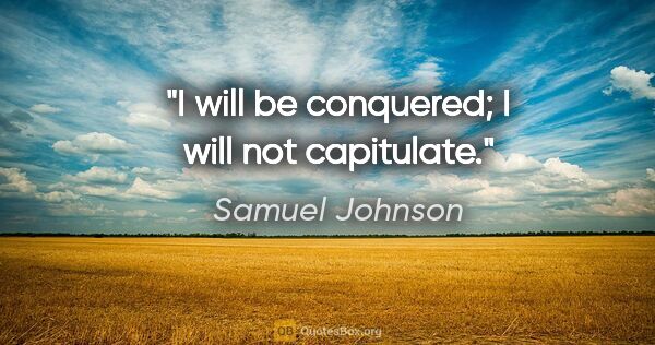 Samuel Johnson quote: "I will be conquered; I will not capitulate."