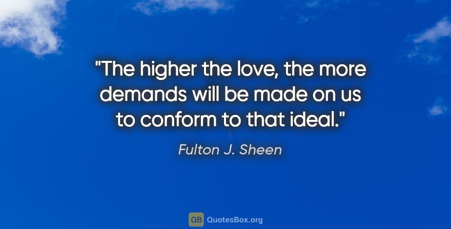 Fulton J. Sheen quote: "The higher the love, the more demands will be made on us to..."