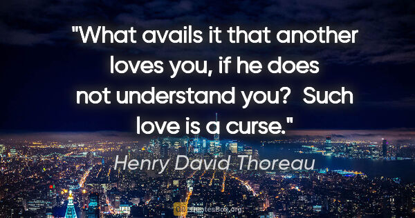 Henry David Thoreau quote: "What avails it that another loves you, if he does not..."