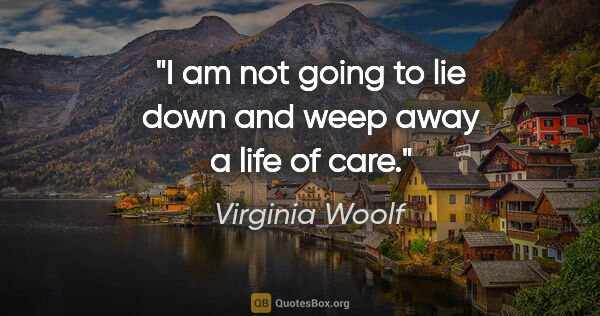 Virginia Woolf quote: "I am not going to lie down and weep away a life of care."