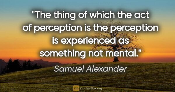 Samuel Alexander quote: "The thing of which the act of perception is the perception is..."