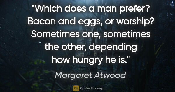 Margaret Atwood quote: "Which does a man prefer? Bacon and eggs, or worship? Sometimes..."