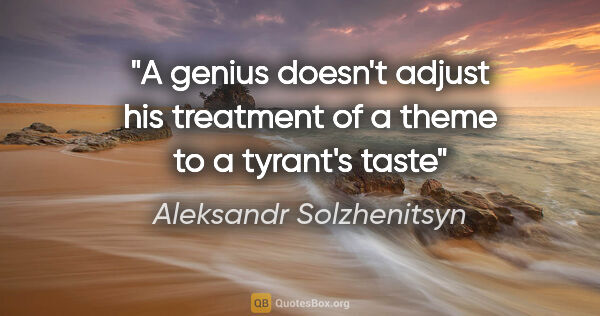 Aleksandr Solzhenitsyn quote: "A genius doesn't adjust his treatment of a theme to a tyrant's..."