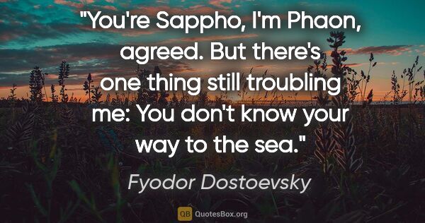 Fyodor Dostoevsky quote: "You're Sappho, I'm Phaon, agreed. But there's one thing still..."
