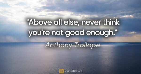 Anthony Trollope quote: "Above all else, never think you're not good enough."