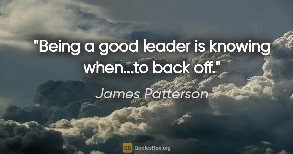 James Patterson quote: "Being a good leader is knowing when...to back off."