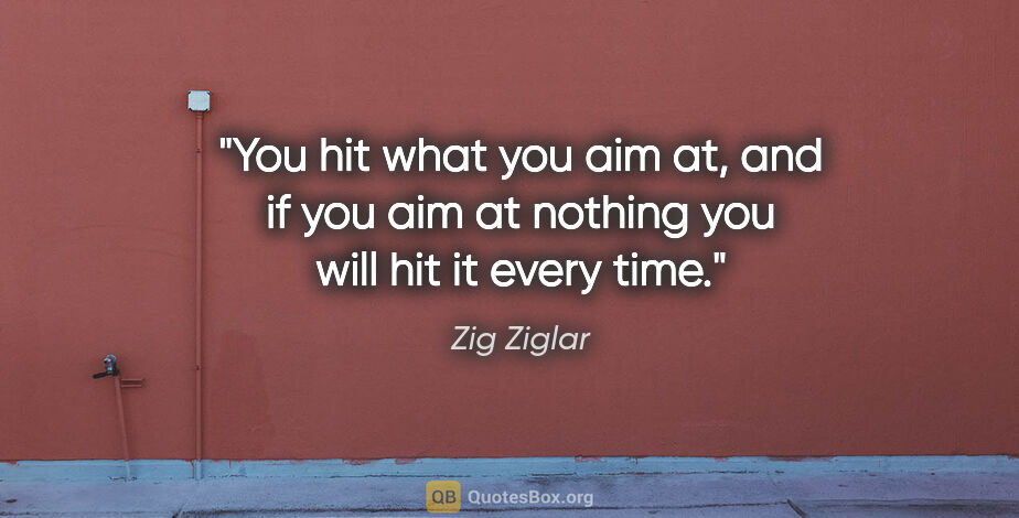 Zig Ziglar quote: "You hit what you aim at, and if you aim at nothing you will..."