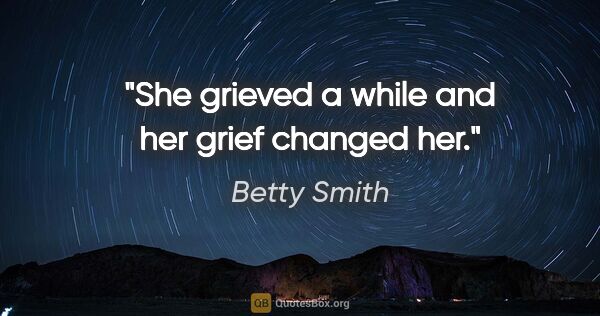 Betty Smith quote: "She grieved a while and her grief changed her."