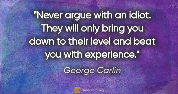 George Carlin quote: "Never argue with an idiot. They will only bring you down to..."