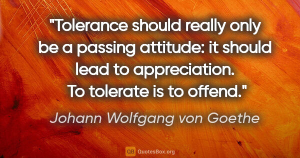 Johann Wolfgang von Goethe quote: "Tolerance should really only be a passing attitude: it should..."