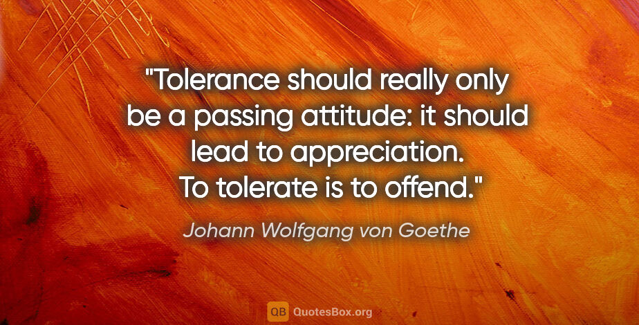 Johann Wolfgang von Goethe quote: "Tolerance should really only be a passing attitude: it should..."