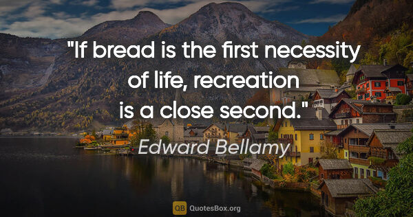 Edward Bellamy quote: "If bread is the first necessity of life, recreation is a close..."