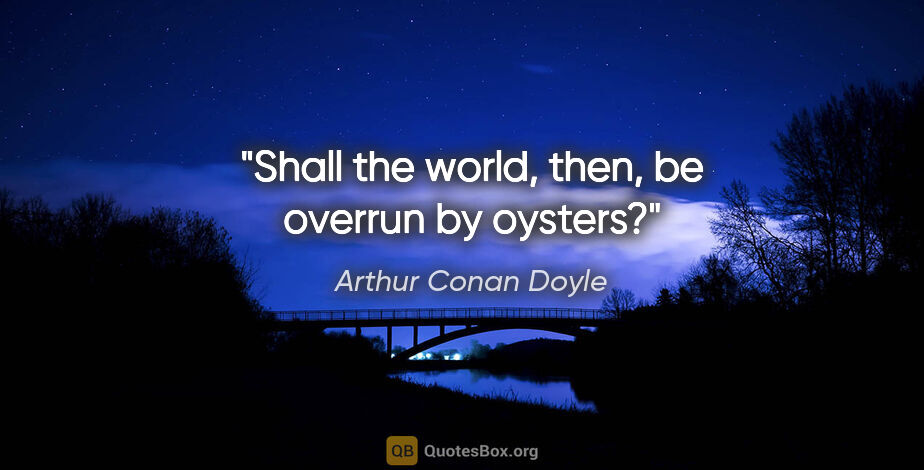 Arthur Conan Doyle quote: "Shall the world, then, be overrun by oysters?"