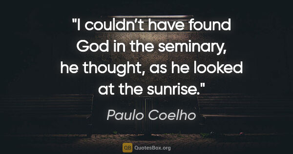 Paulo Coelho quote: "I couldn’t have found God in the seminary, he thought, as he..."