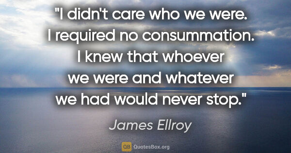 James Ellroy quote: "I didn't care who we were. I required no consummation. I knew..."