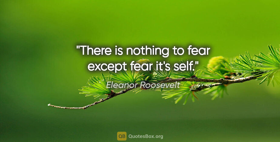Eleanor Roosevelt quote: "There is nothing to fear except fear it's self."