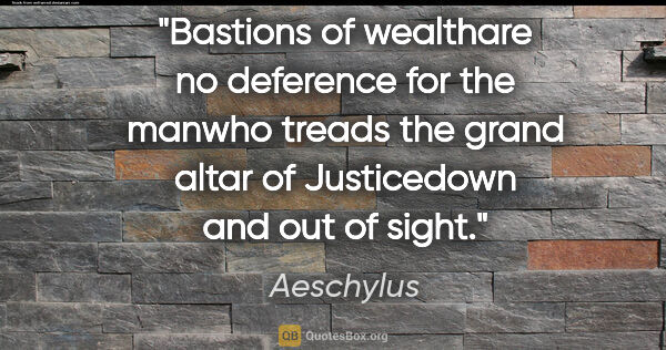 Aeschylus quote: "Bastions of wealthare no deference for the manwho treads the..."