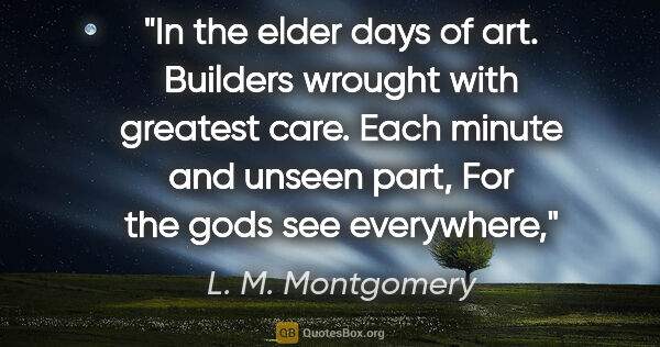 L. M. Montgomery quote: "In the elder days of art. Builders wrought with greatest care...."