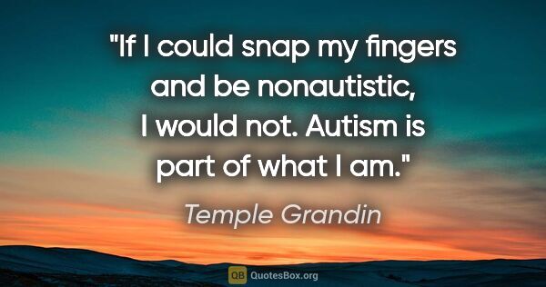 Temple Grandin quote: "If I could snap my fingers and be nonautistic, I would not...."