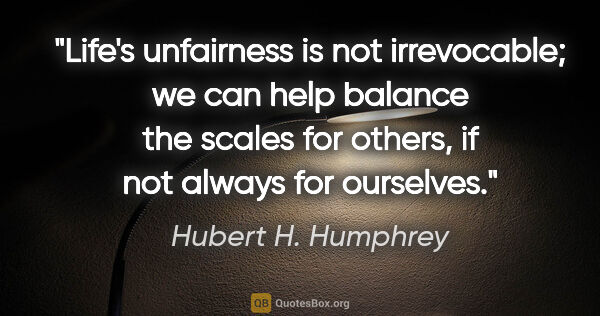 Hubert H. Humphrey quote: "Life's unfairness is not irrevocable; we can help balance the..."