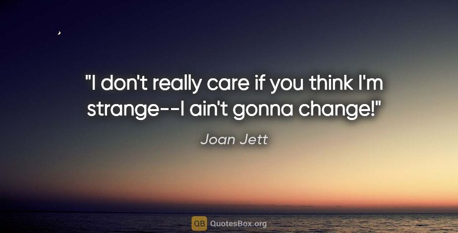 Joan Jett quote: "I don't really care if you think I'm strange--I ain't gonna..."