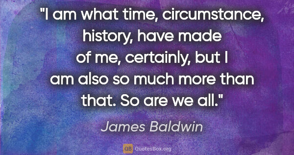 James Baldwin quote: "I am what time, circumstance, history, have made of me,..."
