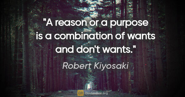 Robert Kiyosaki quote: "A reason or a purpose is a combination of "wants" and "don't..."