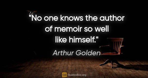 Arthur Golden quote: "No one knows the author of memoir so well like himself."