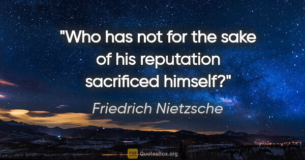 Friedrich Nietzsche quote: "Who has not for the sake of his reputation sacrificed himself?"