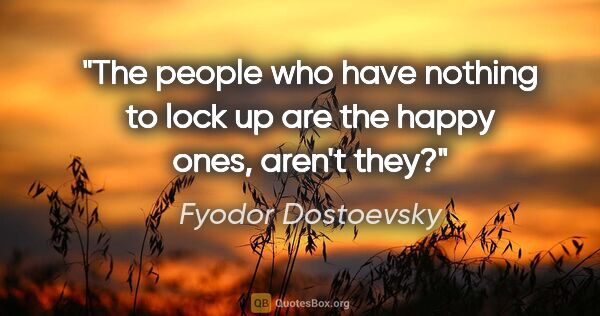 Fyodor Dostoevsky quote: "The people who have nothing to lock up are the happy ones,..."