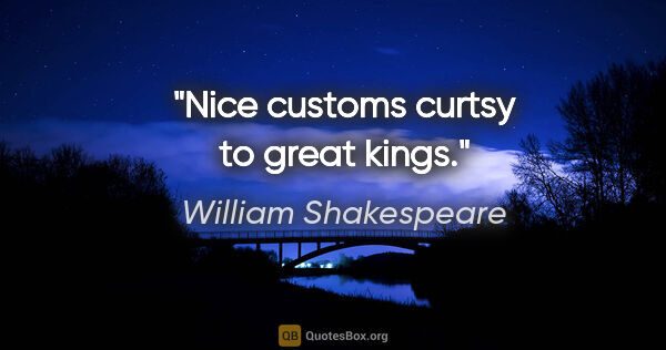 William Shakespeare quote: "Nice customs curtsy to great kings."