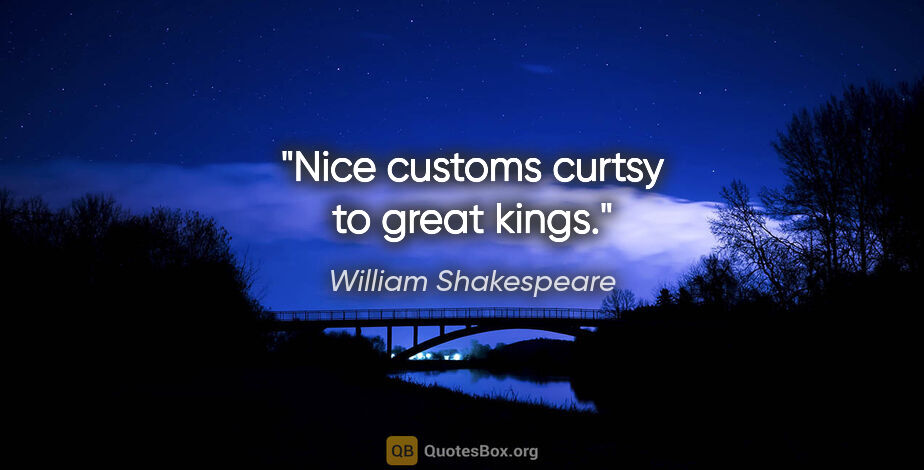 William Shakespeare quote: "Nice customs curtsy to great kings."