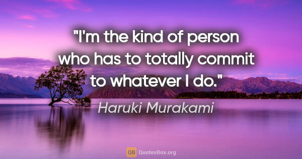 Haruki Murakami quote: "I'm the kind of person who has to totally commit to whatever I..."