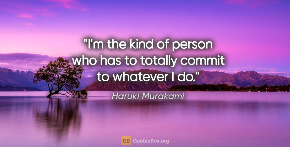 Haruki Murakami quote: "I'm the kind of person who has to totally commit to whatever I..."