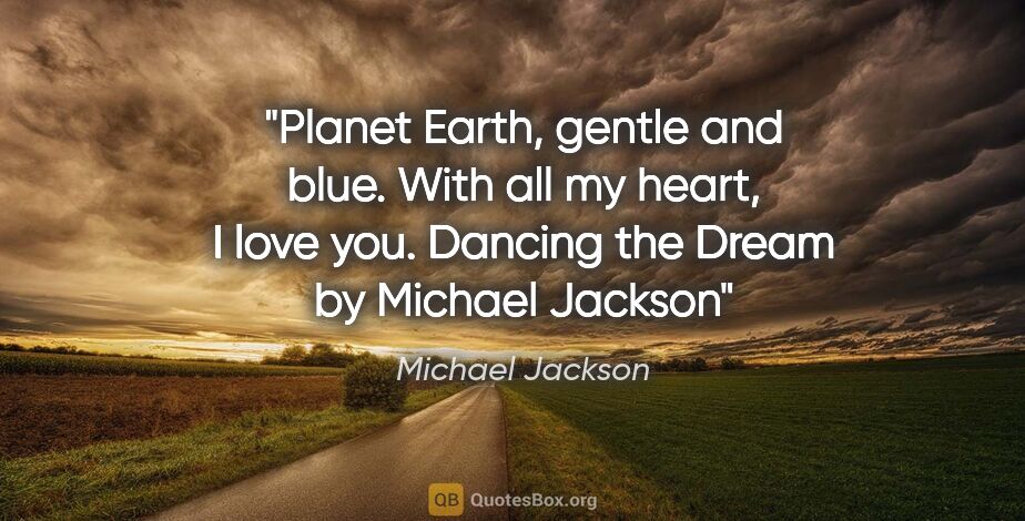 Michael Jackson quote: "Planet Earth, gentle and blue. With all my heart, I love you...."