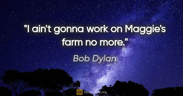 Bob Dylan quote: "I ain't gonna work on Maggie's farm no more."