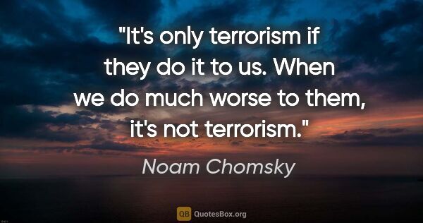 Noam Chomsky quote: "It's only terrorism if they do it to us. When we do much worse..."