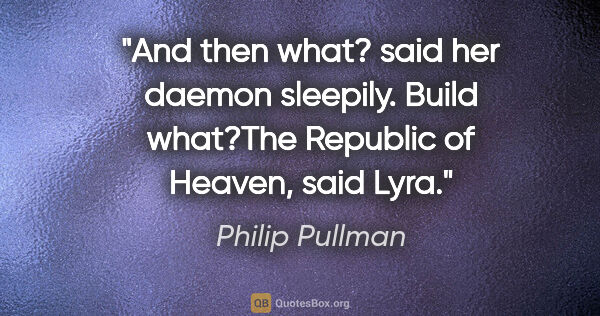 Philip Pullman quote: "And then what?" said her daemon sleepily. "Build what?"The..."