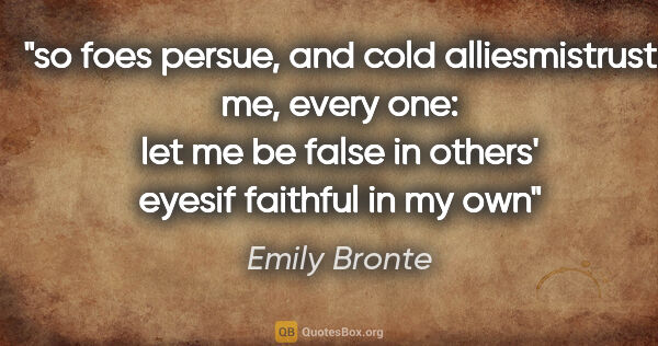 Emily Bronte quote: "so foes persue, and cold alliesmistrust me, every one: let me..."