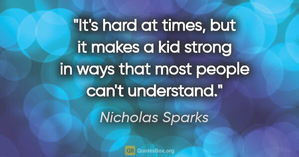 Nicholas Sparks quote: "It's hard at times, but it makes a kid strong in ways that..."