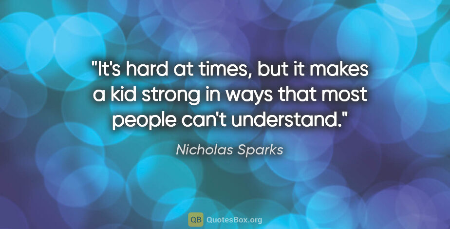 Nicholas Sparks quote: "It's hard at times, but it makes a kid strong in ways that..."