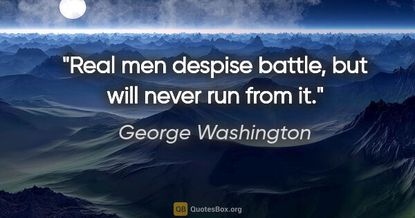 George Washington quote: "Real men despise battle, but will never run from it."