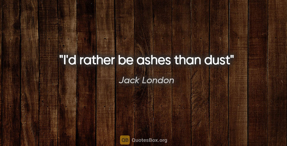 Jack London quote: "I'd rather be ashes than dust"