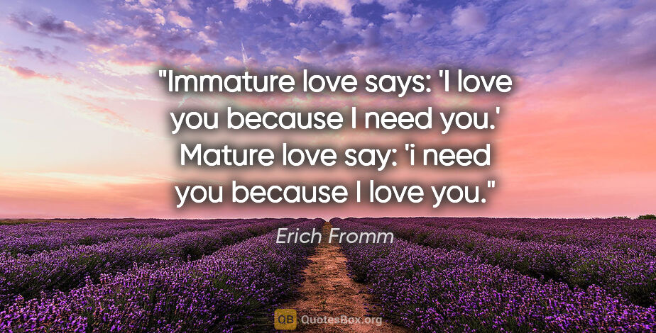 Erich Fromm quote: "Immature love says: 'I love you because I need you.' Mature..."