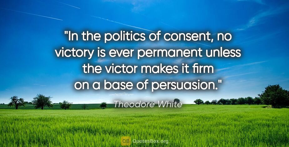 Theodore White quote: "In the politics of consent, no victory is ever permanent..."