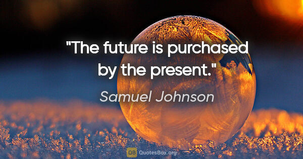 Samuel Johnson quote: "The future is purchased by the present."